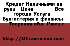 Кредит Наличными на руки › Цена ­ 50 000 - Все города Услуги » Бухгалтерия и финансы   . Тверская обл.,Ржев г.